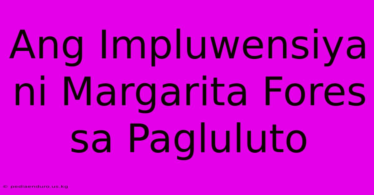 Ang Impluwensiya Ni Margarita Fores Sa Pagluluto