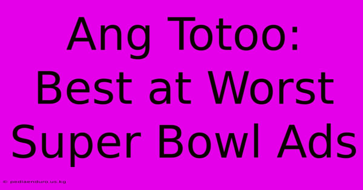 Ang Totoo: Best At Worst Super Bowl Ads