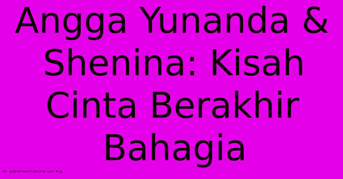 Angga Yunanda & Shenina: Kisah Cinta Berakhir Bahagia