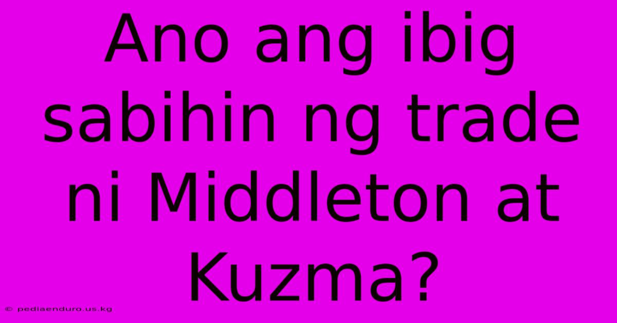 Ano Ang Ibig Sabihin Ng Trade Ni Middleton At Kuzma?