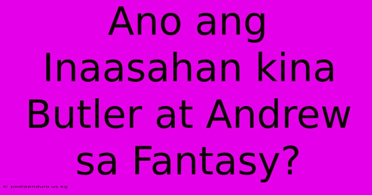 Ano Ang Inaasahan Kina Butler At Andrew Sa Fantasy?