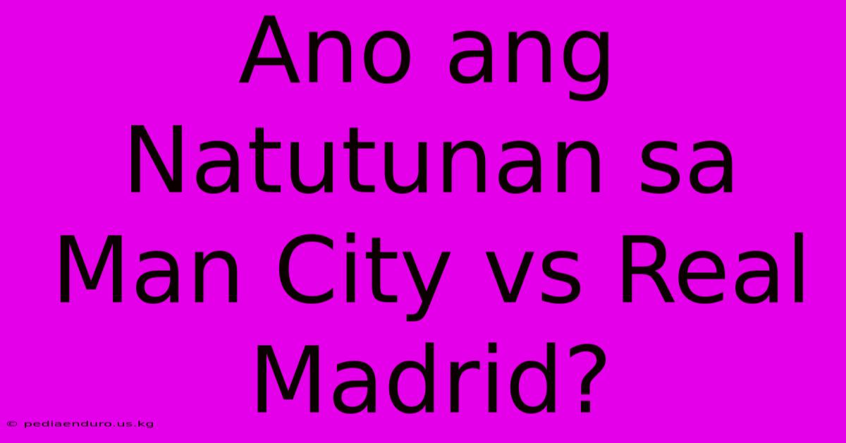 Ano Ang Natutunan Sa Man City Vs Real Madrid?