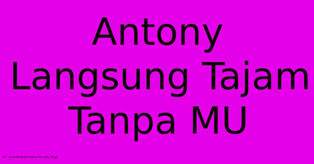 Antony Langsung Tajam Tanpa MU