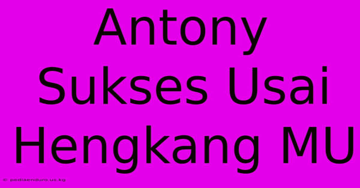 Antony Sukses Usai Hengkang MU