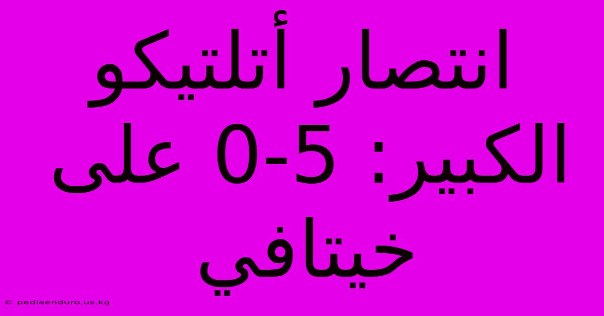 انتصار أتلتيكو الكبير: 5-0 على خيتافي