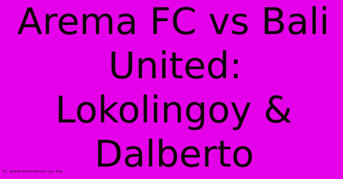 Arema FC Vs Bali United: Lokolingoy & Dalberto