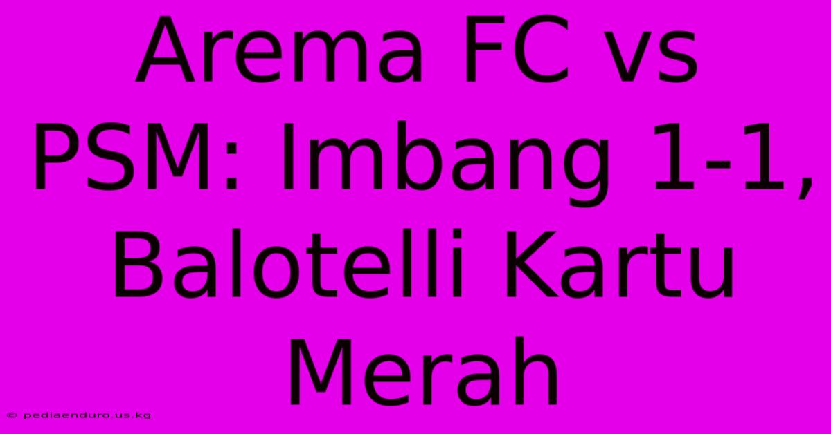 Arema FC Vs PSM: Imbang 1-1, Balotelli Kartu Merah