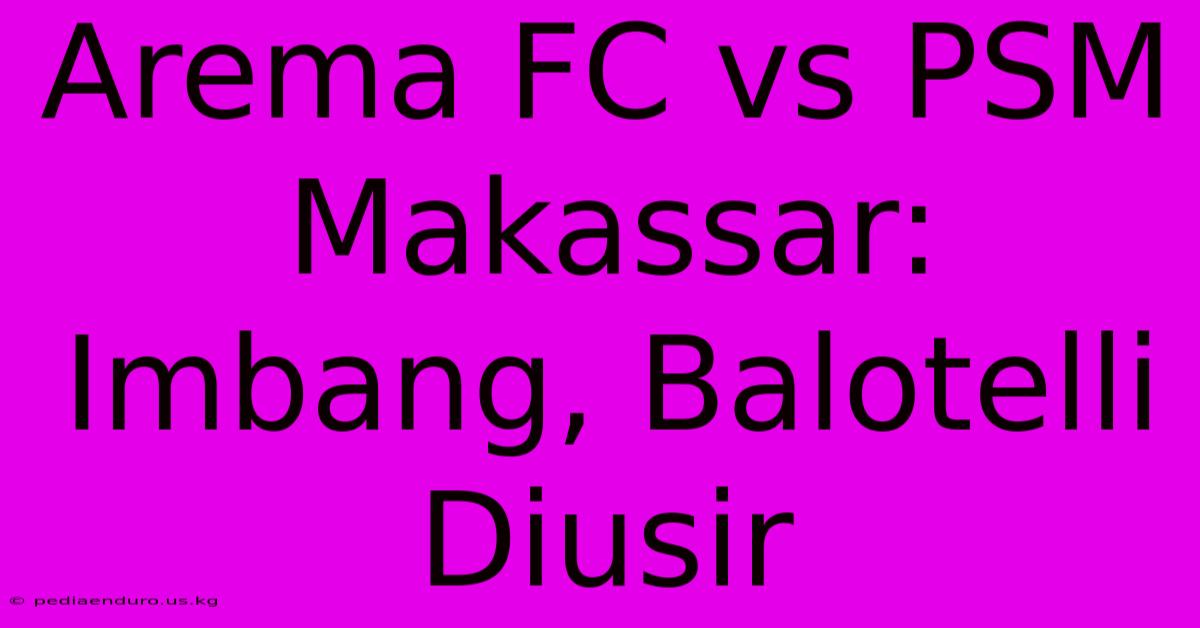 Arema FC Vs PSM Makassar: Imbang, Balotelli Diusir