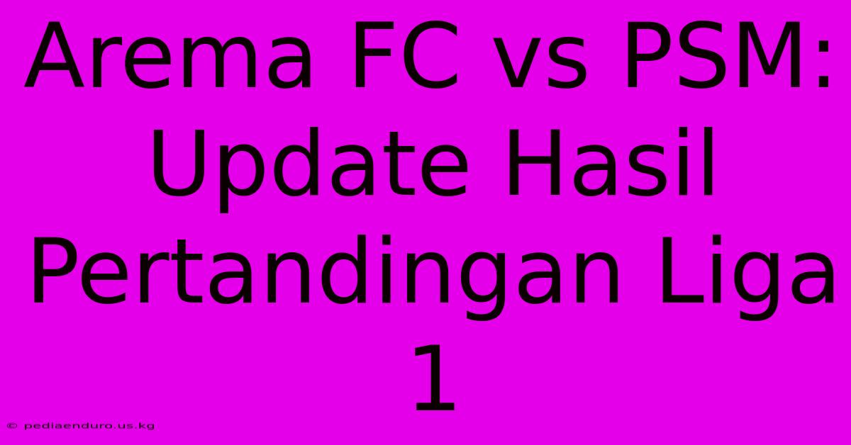 Arema FC Vs PSM: Update Hasil Pertandingan Liga 1