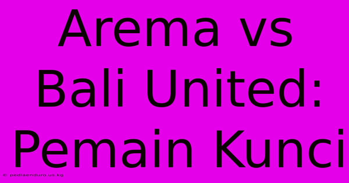 Arema Vs Bali United: Pemain Kunci