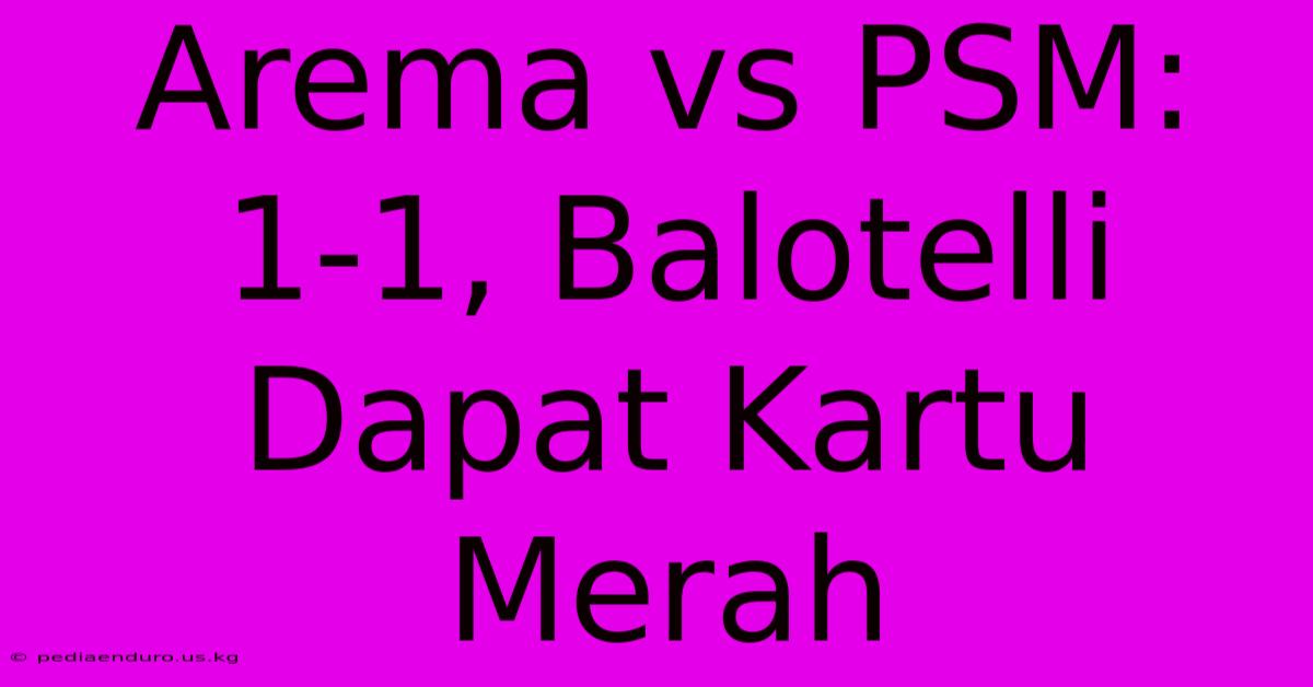 Arema Vs PSM: 1-1, Balotelli Dapat Kartu Merah