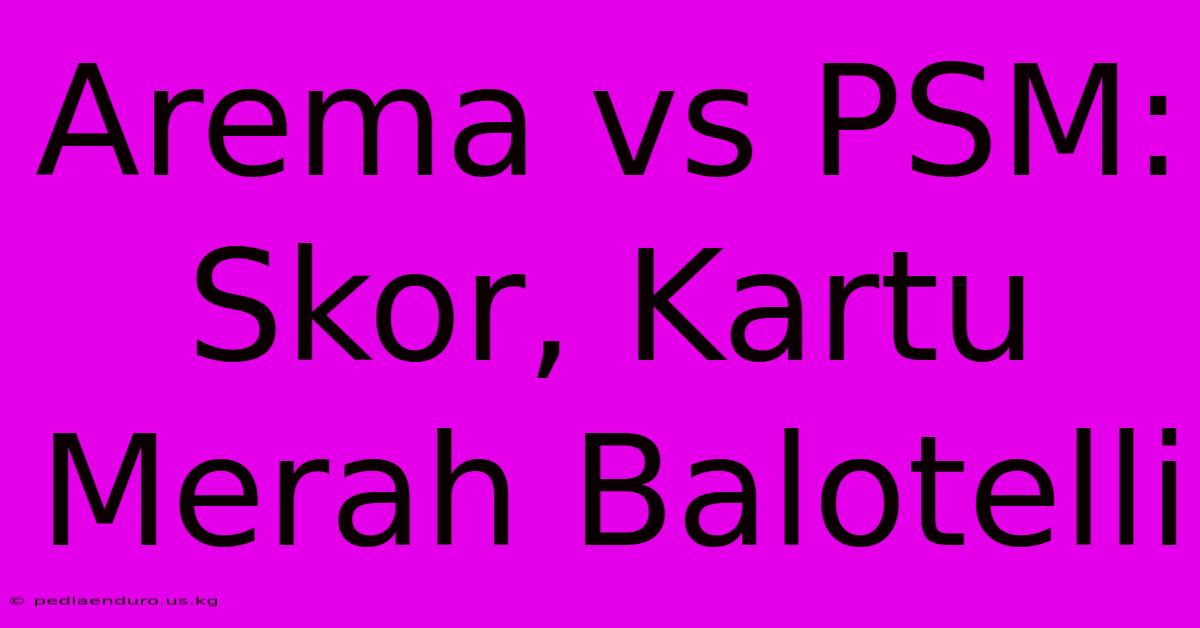 Arema Vs PSM: Skor, Kartu Merah Balotelli