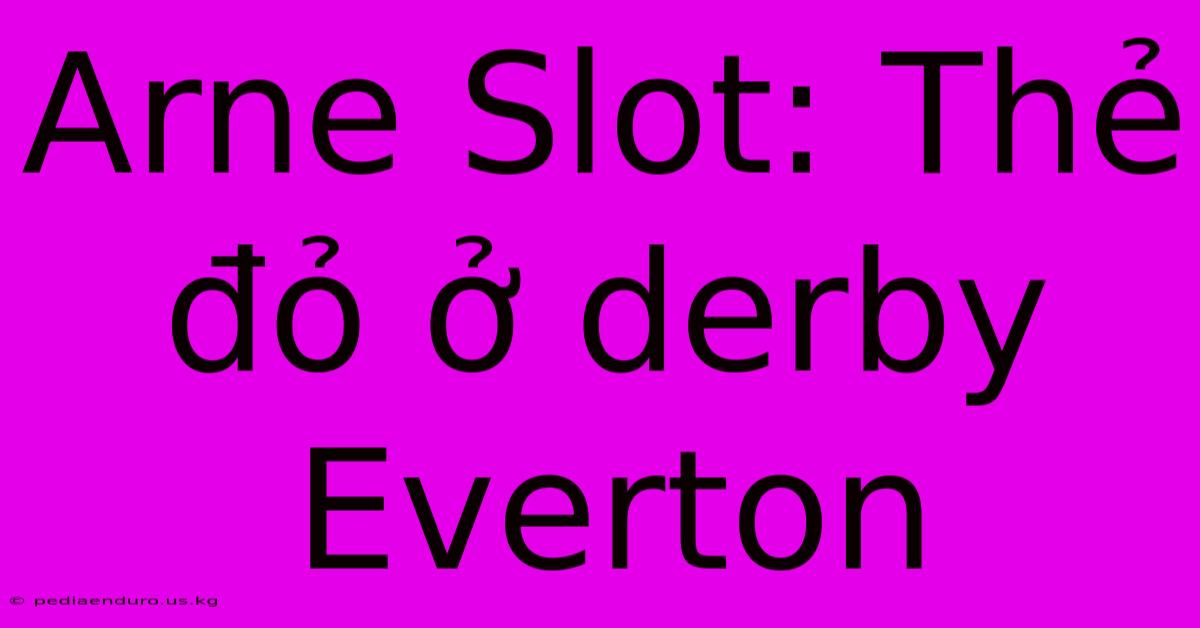 Arne Slot: Thẻ Đỏ Ở Derby Everton