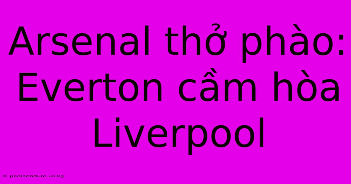 Arsenal Thở Phào: Everton Cầm Hòa Liverpool