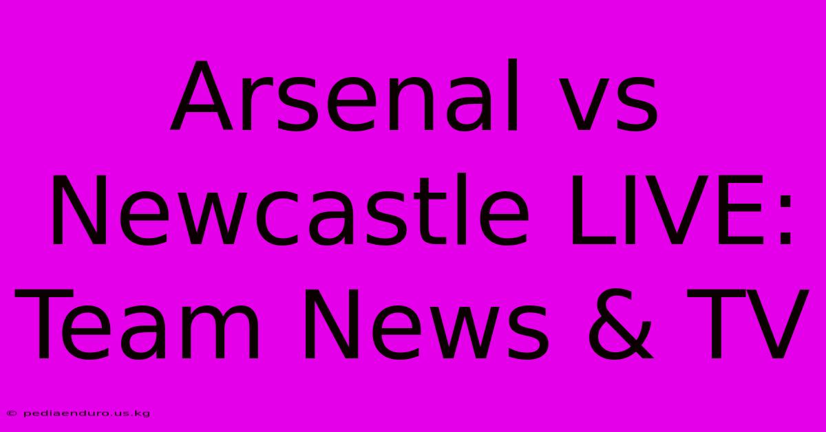 Arsenal Vs Newcastle LIVE: Team News & TV