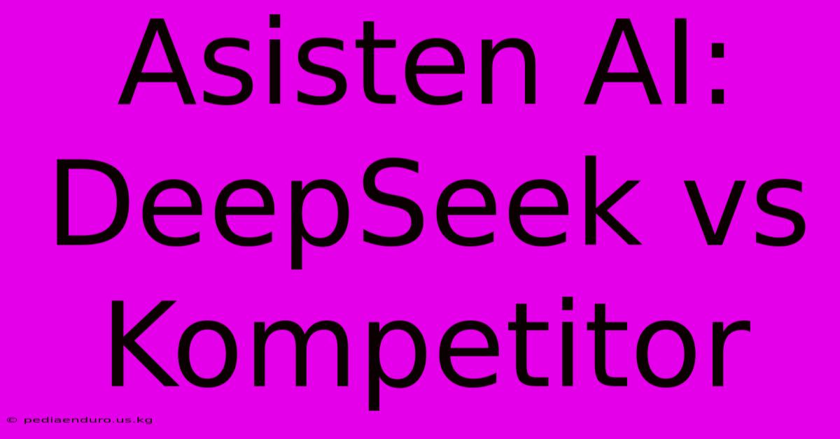 Asisten AI: DeepSeek Vs Kompetitor