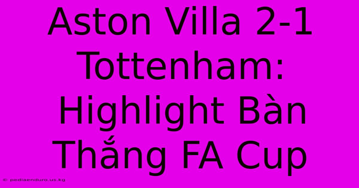 Aston Villa 2-1 Tottenham: Highlight Bàn Thắng FA Cup