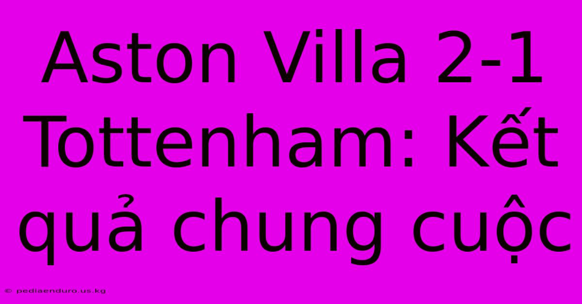 Aston Villa 2-1 Tottenham: Kết Quả Chung Cuộc