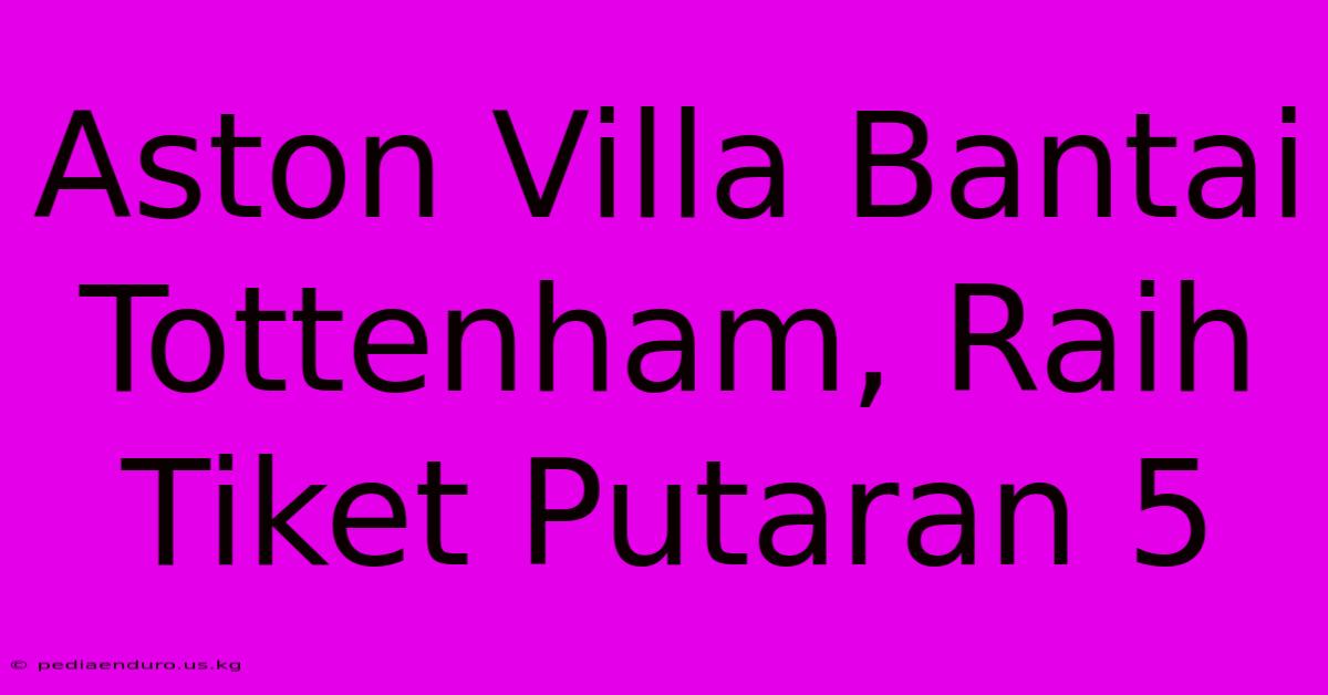 Aston Villa Bantai Tottenham, Raih Tiket Putaran 5