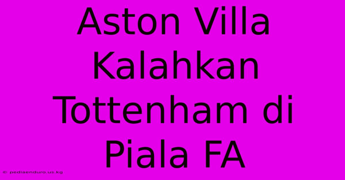 Aston Villa Kalahkan Tottenham Di Piala FA