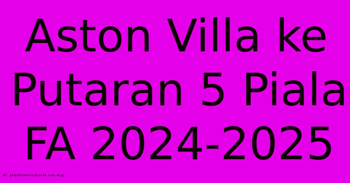 Aston Villa Ke Putaran 5 Piala FA 2024-2025