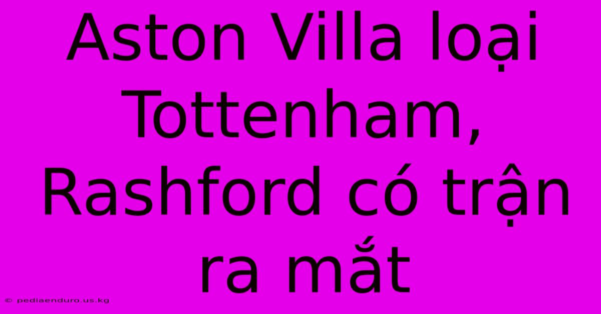 Aston Villa Loại Tottenham, Rashford Có Trận Ra Mắt