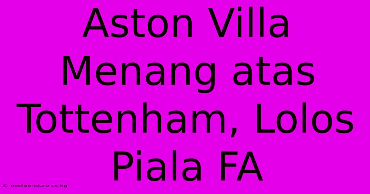 Aston Villa Menang Atas Tottenham, Lolos Piala FA