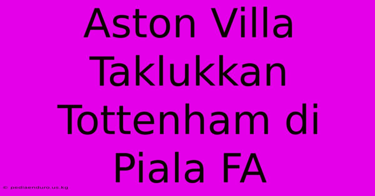 Aston Villa Taklukkan Tottenham Di Piala FA