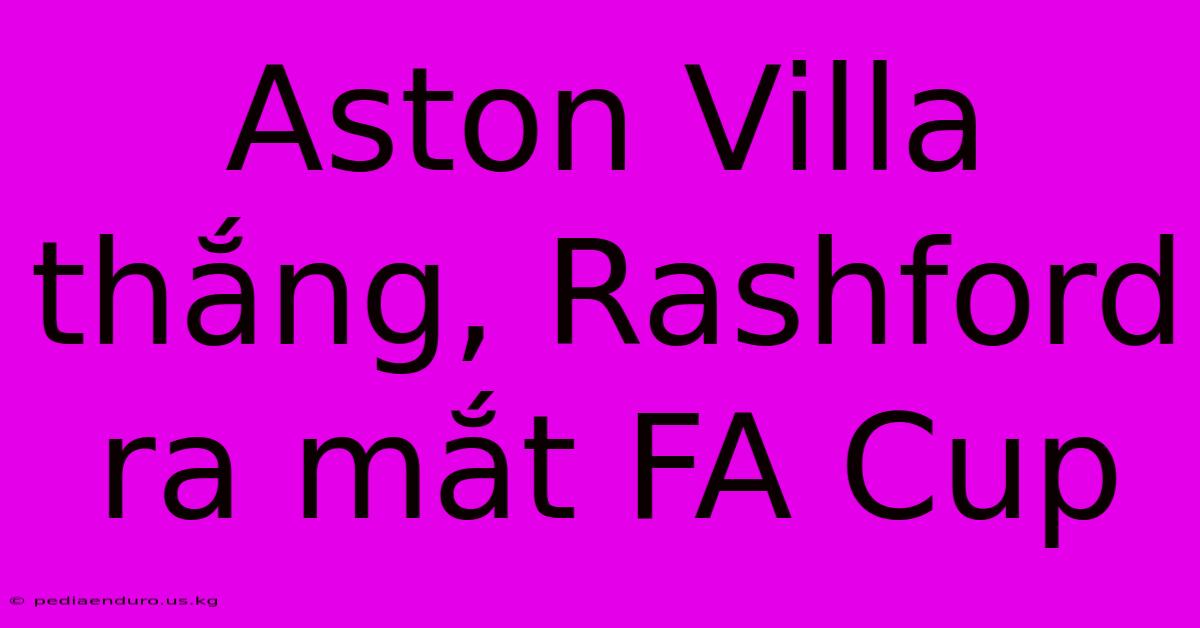 Aston Villa Thắng, Rashford Ra Mắt FA Cup