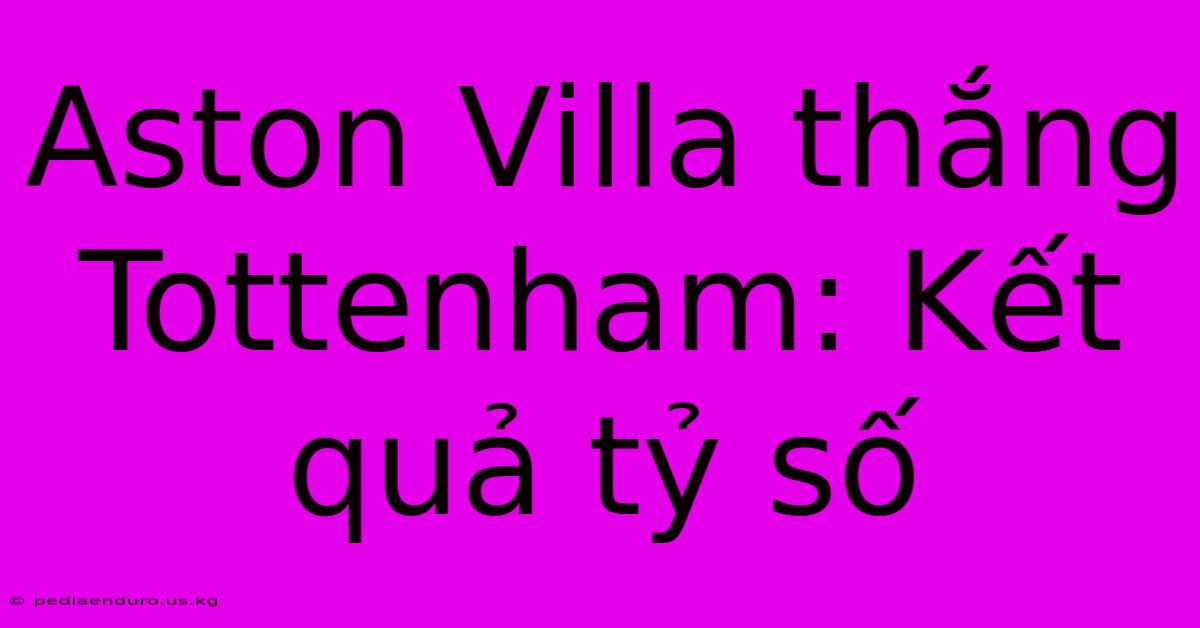 Aston Villa Thắng Tottenham: Kết Quả Tỷ Số