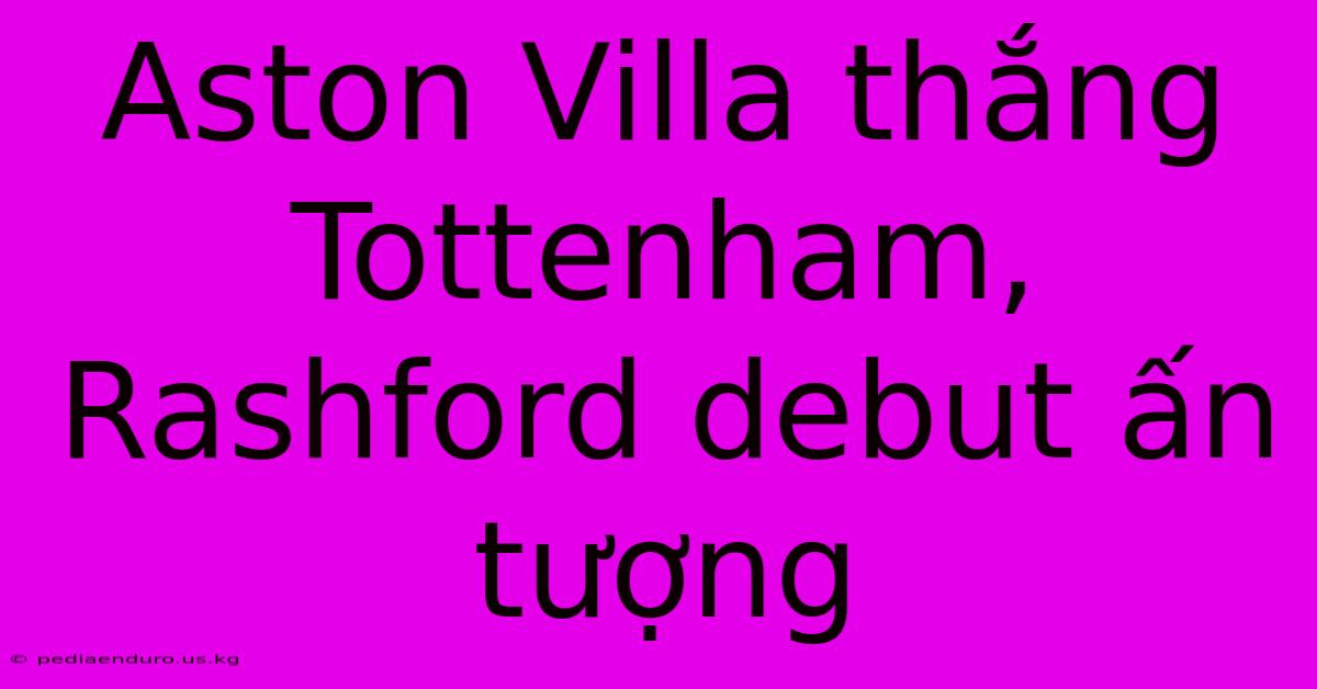 Aston Villa Thắng Tottenham, Rashford Debut Ấn Tượng