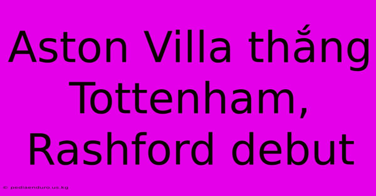 Aston Villa Thắng Tottenham, Rashford Debut