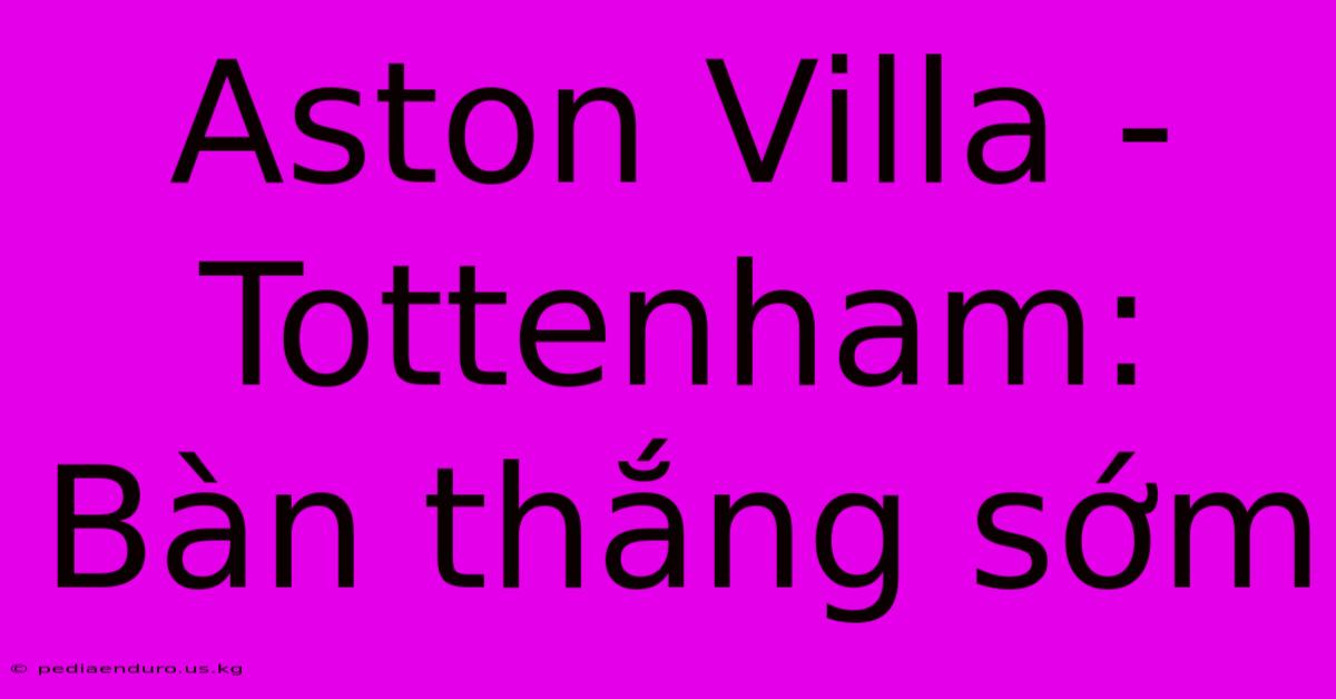 Aston Villa - Tottenham: Bàn Thắng Sớm