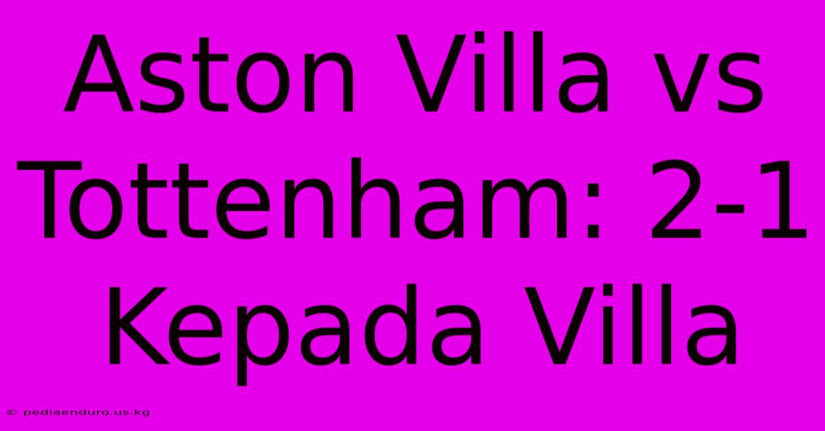 Aston Villa Vs Tottenham: 2-1 Kepada Villa