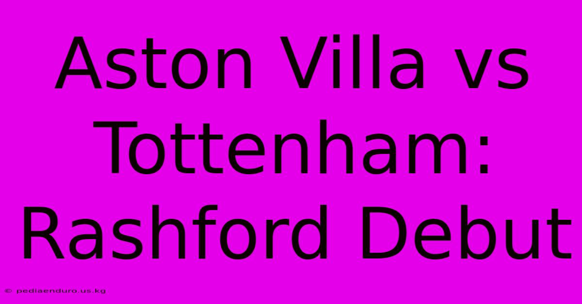 Aston Villa Vs Tottenham: Rashford Debut