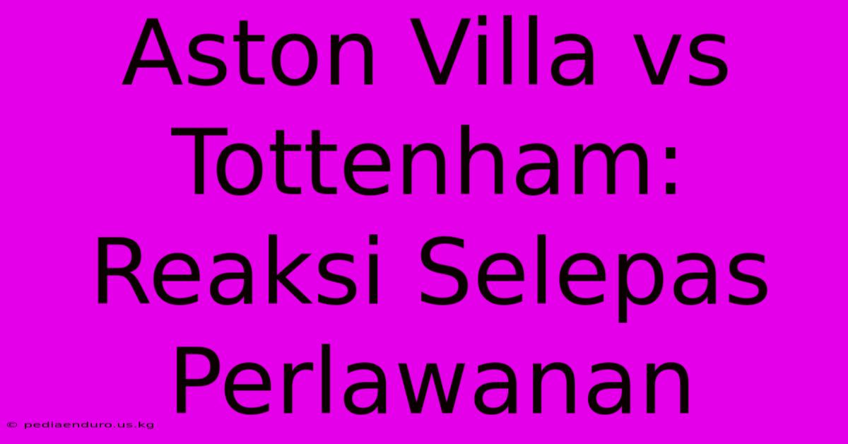 Aston Villa Vs Tottenham: Reaksi Selepas Perlawanan