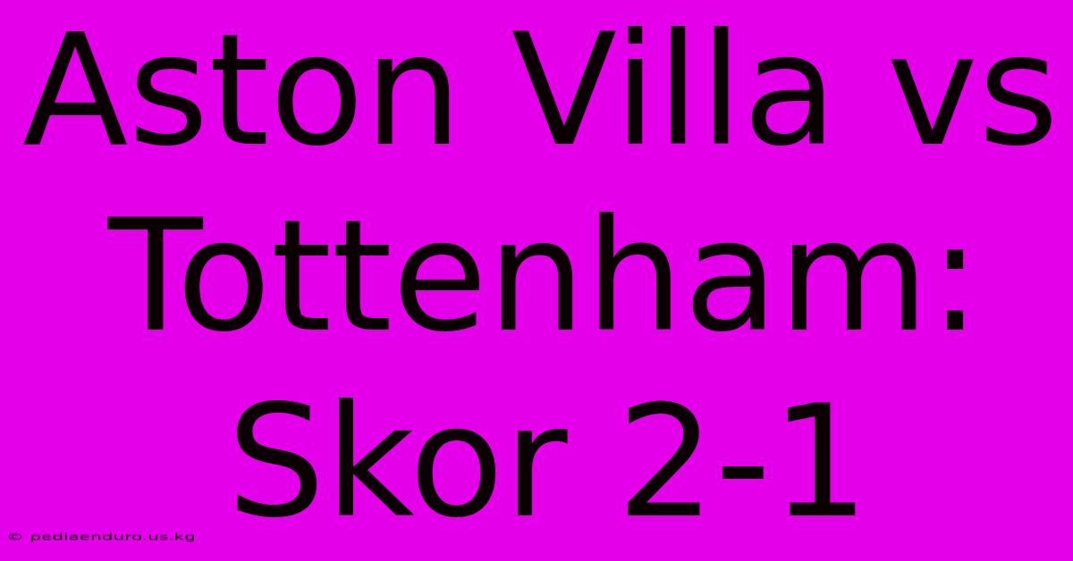 Aston Villa Vs Tottenham: Skor 2-1