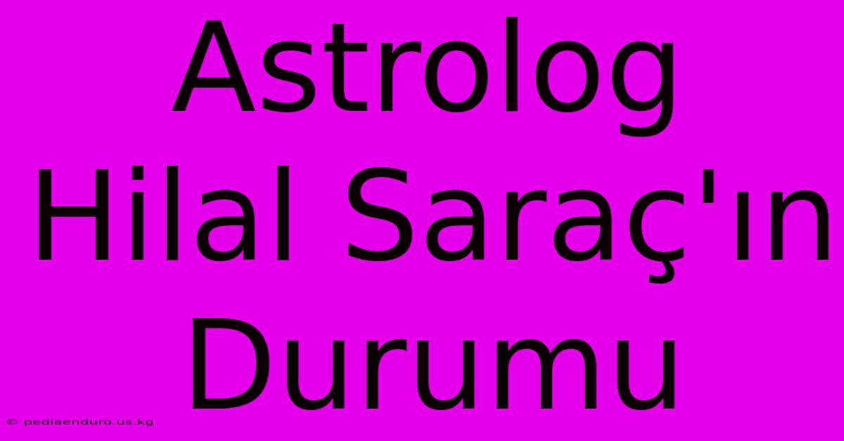 Astrolog Hilal Saraç'ın Durumu