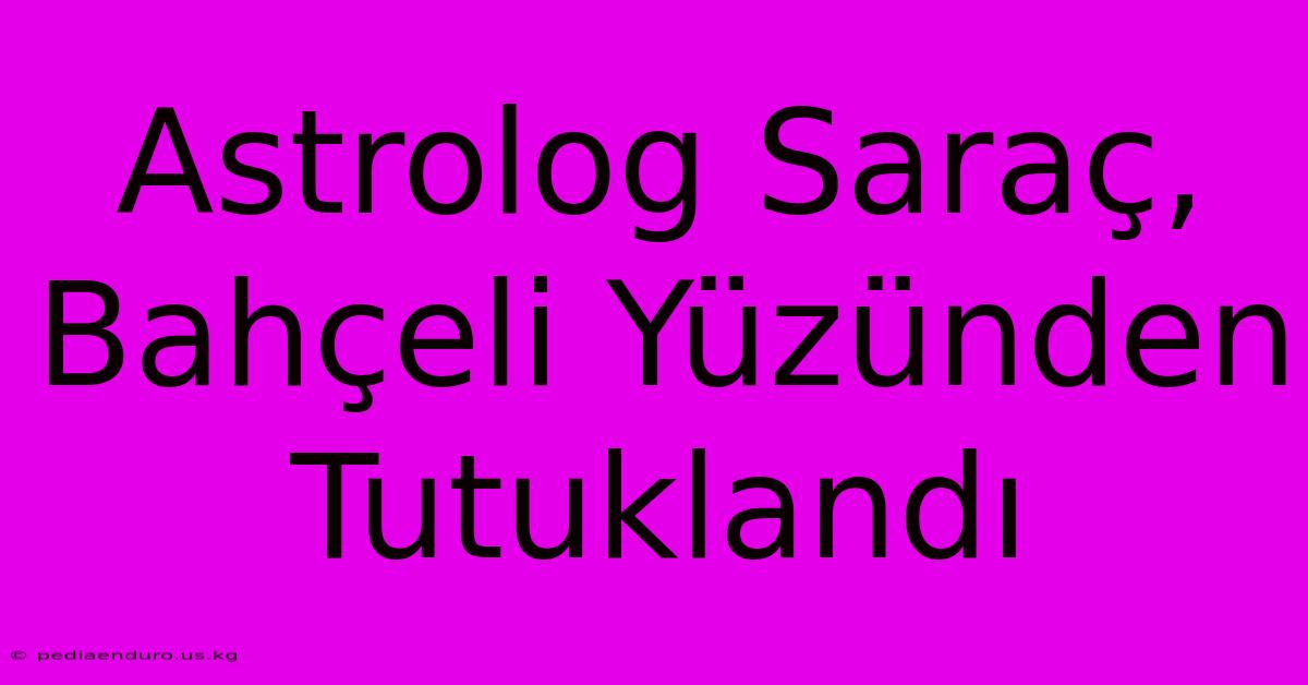 Astrolog Saraç, Bahçeli Yüzünden Tutuklandı