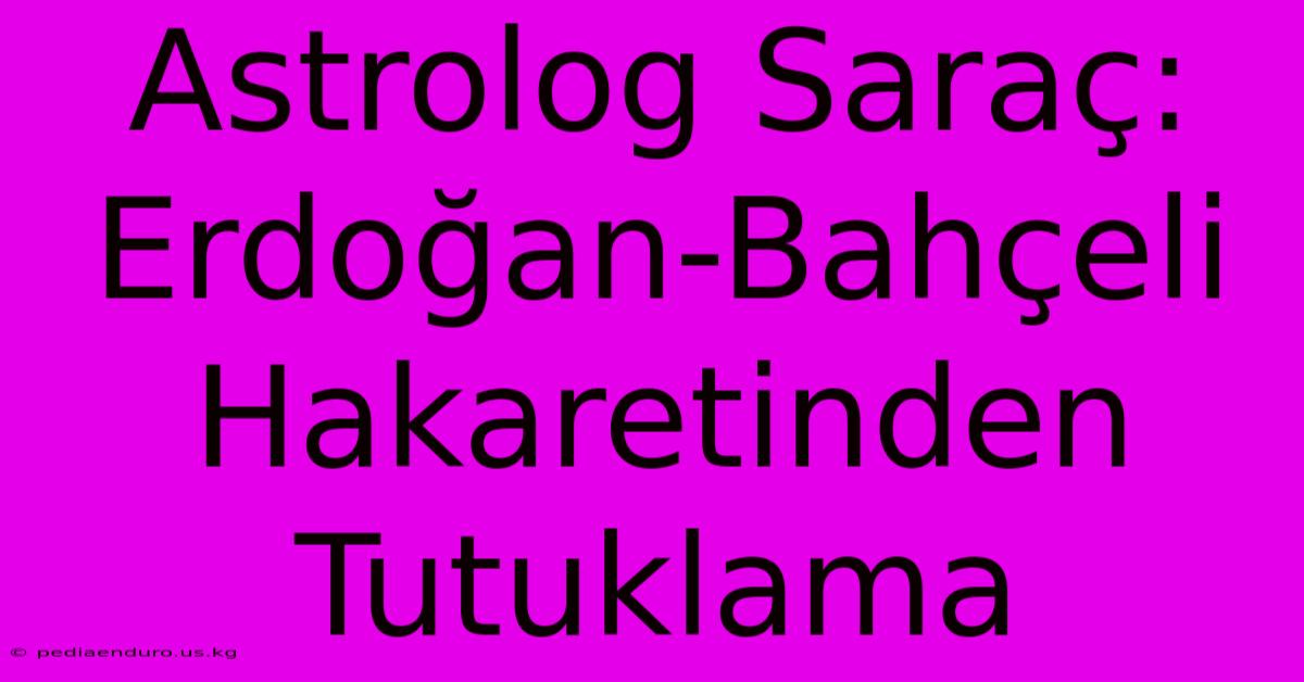 Astrolog Saraç: Erdoğan-Bahçeli Hakaretinden Tutuklama