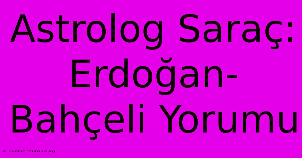 Astrolog Saraç: Erdoğan-Bahçeli Yorumu