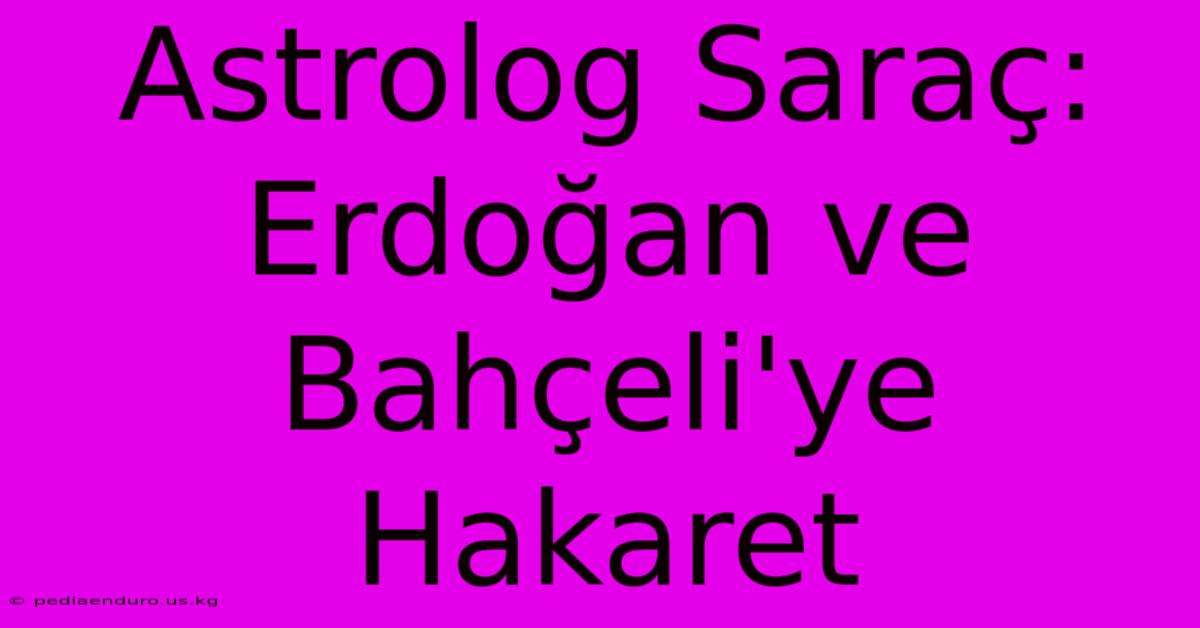 Astrolog Saraç: Erdoğan Ve Bahçeli'ye Hakaret