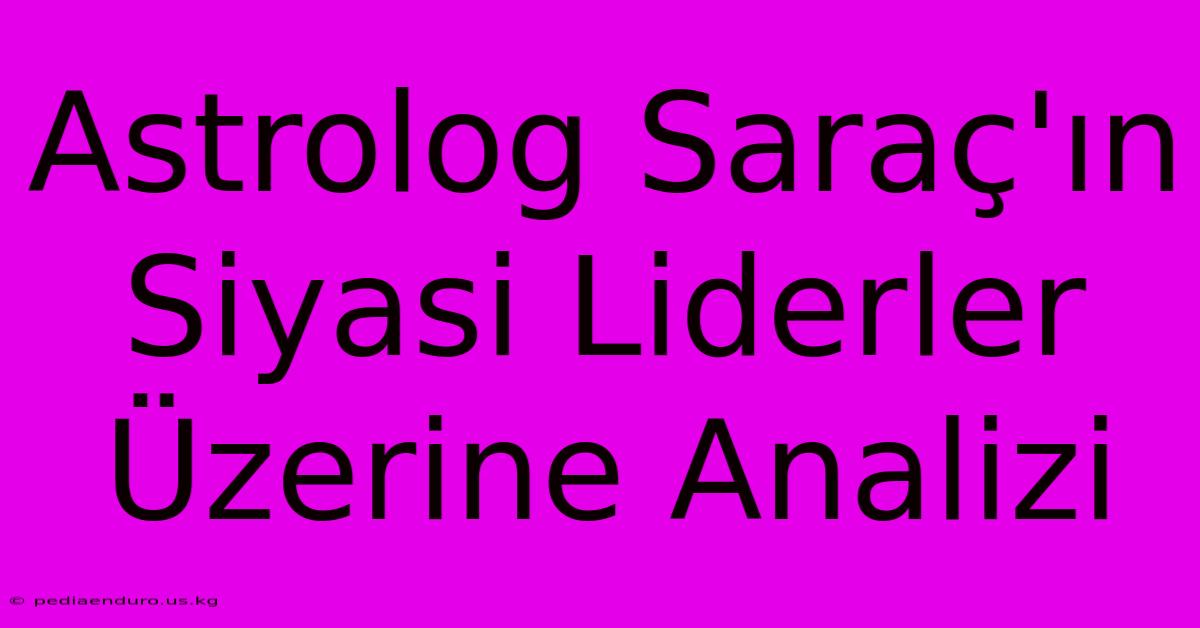 Astrolog Saraç'ın Siyasi Liderler Üzerine Analizi