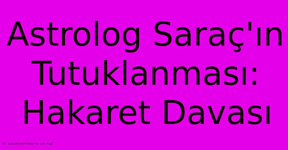 Astrolog Saraç'ın Tutuklanması: Hakaret Davası