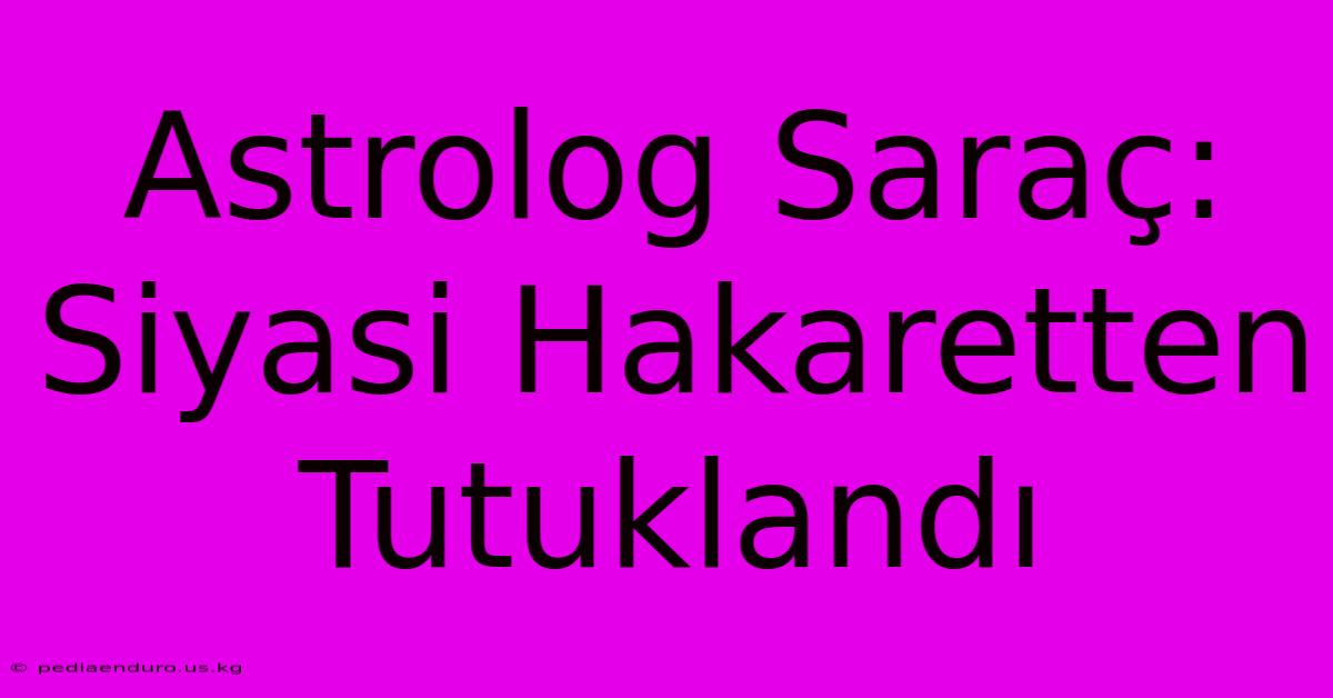 Astrolog Saraç: Siyasi Hakaretten Tutuklandı