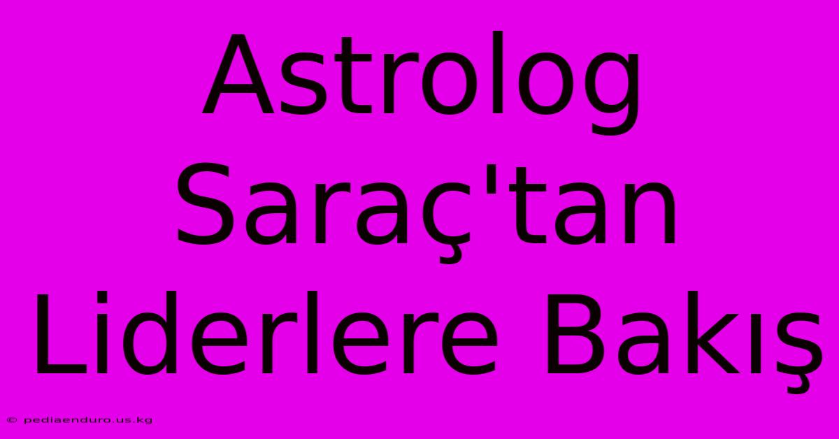 Astrolog Saraç'tan Liderlere Bakış