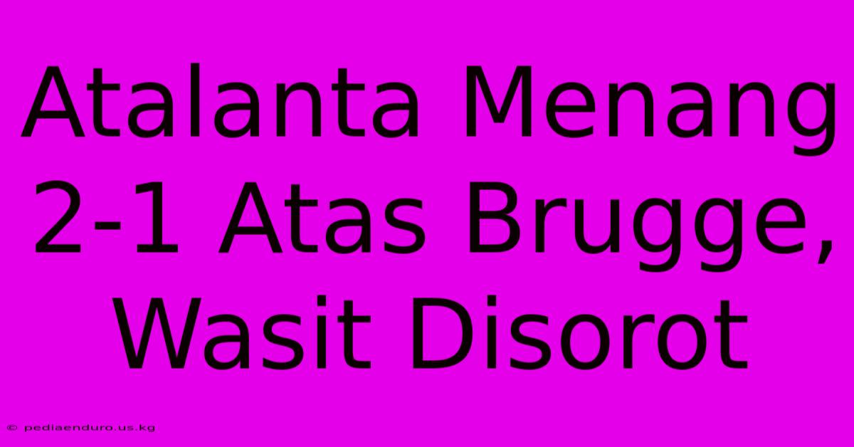 Atalanta Menang 2-1 Atas Brugge, Wasit Disorot