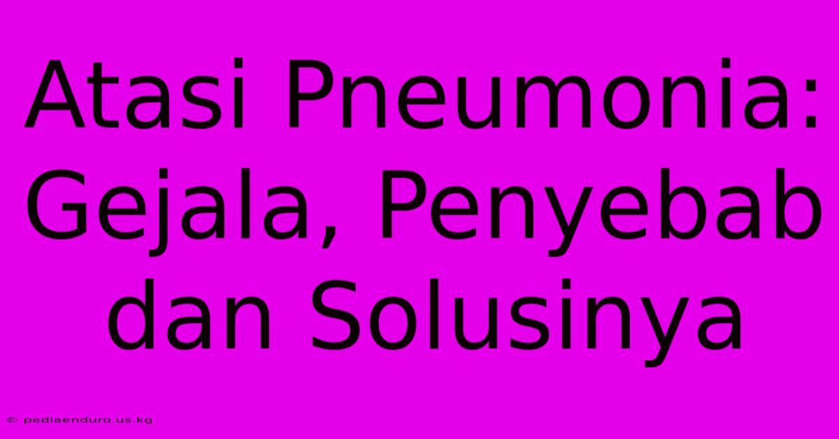 Atasi Pneumonia: Gejala, Penyebab Dan Solusinya