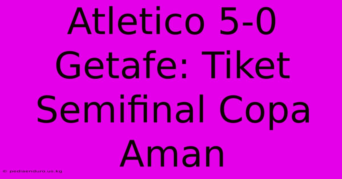 Atletico 5-0 Getafe: Tiket Semifinal Copa Aman