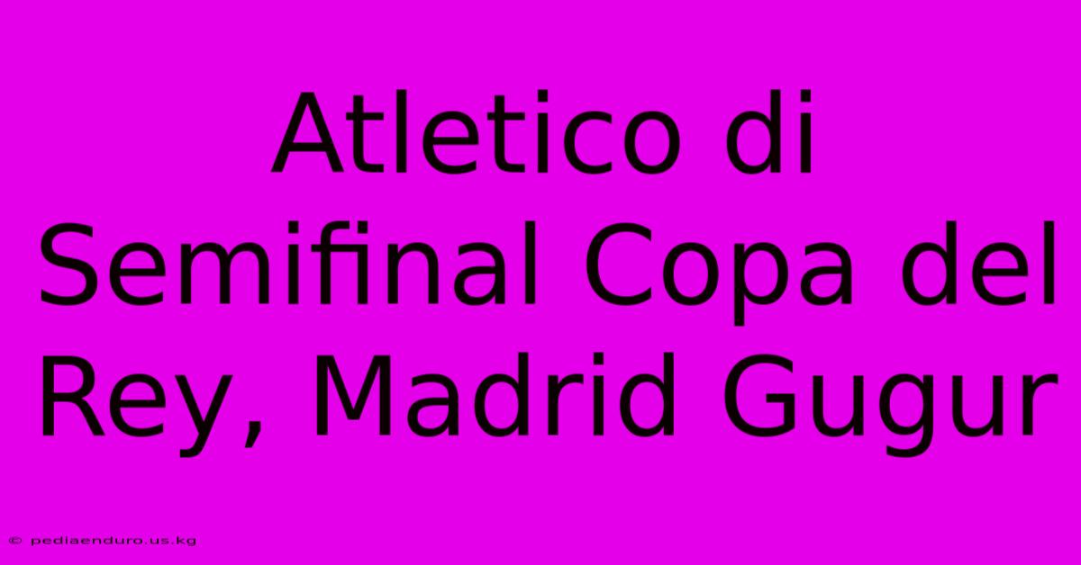 Atletico Di Semifinal Copa Del Rey, Madrid Gugur